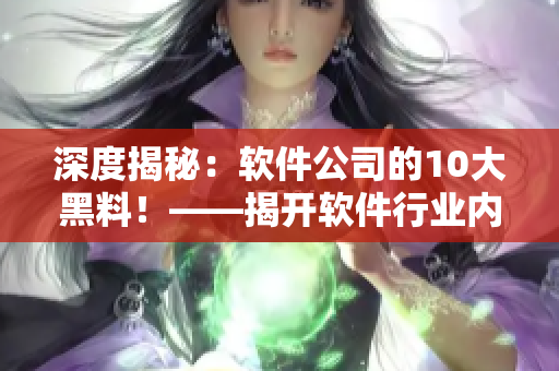 深度揭秘：軟件公司的10大黑料！——揭開軟件行業(yè)內(nèi)幕