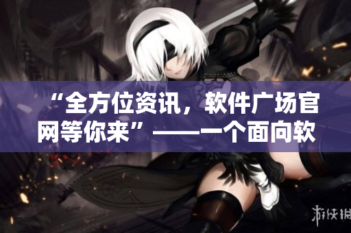 “全方位資訊，軟件廣場(chǎng)官網(wǎng)等你來”——一個(gè)面向軟件愛好者的資源庫官網(wǎng)
