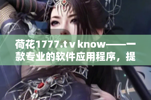 荷花1777.tⅴknow——一款專業(yè)的軟件應(yīng)用程序，提供全方位的服務(wù)