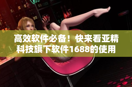 高效軟件必備！快來看亞精科技旗下軟件1688的使用指南