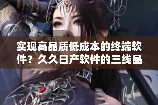 實(shí)現(xiàn)高品質(zhì)低成本的終端軟件？久久日產(chǎn)軟件的三線品牌可能成為你的選擇！