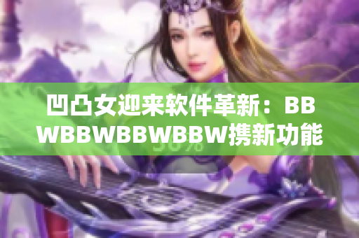 凹凸女迎來軟件革新：BBWBBWBBWBBW攜新功能全方位提升用戶體驗(yàn)