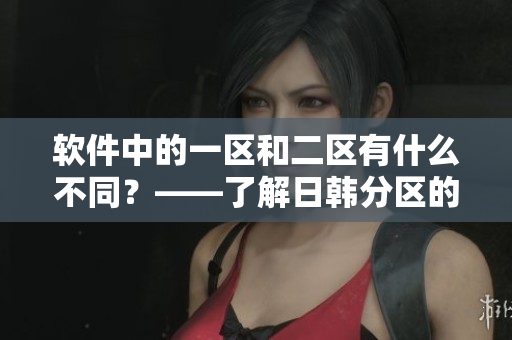 軟件中的一區(qū)和二區(qū)有什么不同？——了解日韓分區(qū)的軟件選擇策略