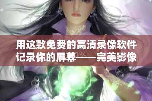 用這款免費(fèi)的高清錄像軟件記錄你的屏幕——完美影像錄制軟件