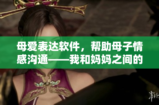 母愛表達(dá)軟件，幫助母子情感溝通——我和媽媽之間的感人故事