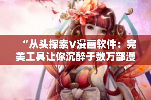 “從頭探索V漫畫軟件：完美工具讓你沉醉于數(shù)萬部漫畫之中”