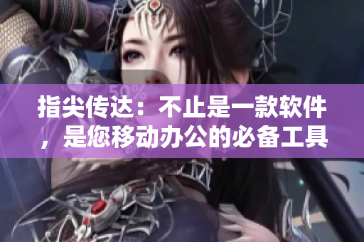 指尖傳達：不止是一款軟件，是您移動辦公的必備工具！