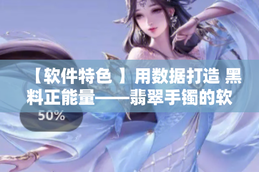 【軟件特色 】用數(shù)據(jù)打造 黑料正能量——翡翠手鐲的軟件背后故事