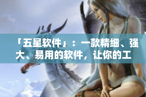 「五星軟件」：一款精細(xì)、強(qiáng)大、易用的軟件，讓你的工作生活更加高效。