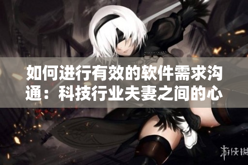 如何進(jìn)行有效的軟件需求溝通：科技行業(yè)夫妻之間的心得體會(huì)