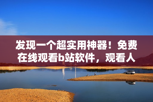 發(fā)現(xiàn)一個超實用神器！免費在線觀看b站軟件，觀看人數(shù)直線上漲！