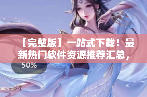 【完整版】一站式下載！最新熱門軟件資源推薦匯總，不可錯過！