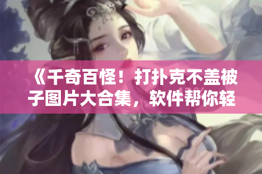 《千奇百怪！打撲克不蓋被子圖片大合集，軟件幫你輕松實現(xiàn)同款效果》