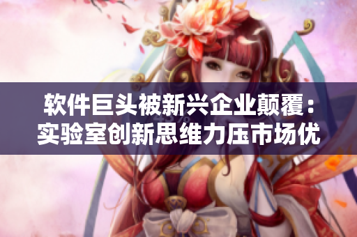 軟件巨頭被新興企業(yè)顛覆：實驗室創(chuàng)新思維力壓市場優(yōu)勢