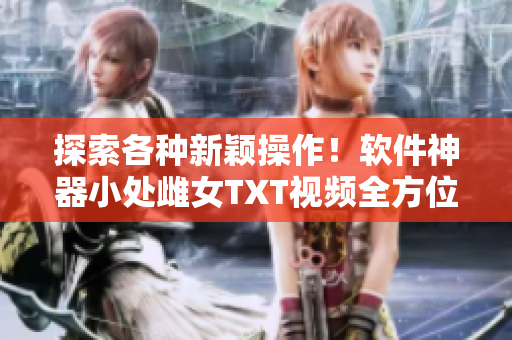 探索各種新穎操作！軟件神器小處雌女TXT視頻全方位解析