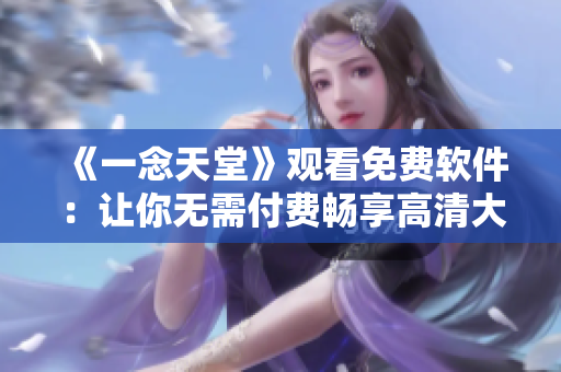 《一念天堂》觀看免費(fèi)軟件：讓你無需付費(fèi)暢享高清大片！
