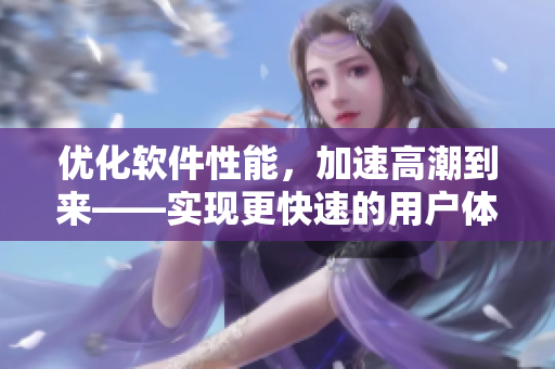 優(yōu)化軟件性能，加速高潮到來——實(shí)現(xiàn)更快速的用戶體驗(yàn)