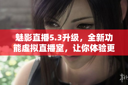 魅影直播5.3升級，全新功能虛擬直播室，讓你體驗更多樂趣！