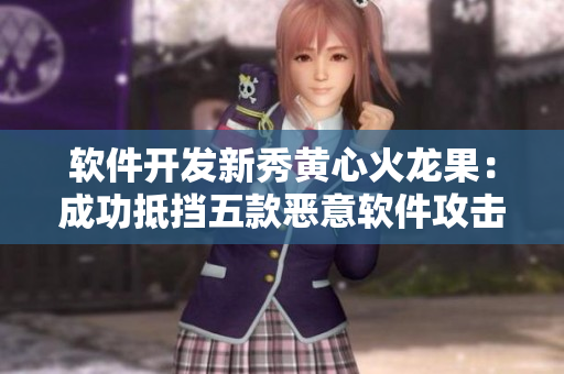 軟件開發(fā)新秀黃心火龍果：成功抵擋五款惡意軟件攻擊，1v5獲勝！