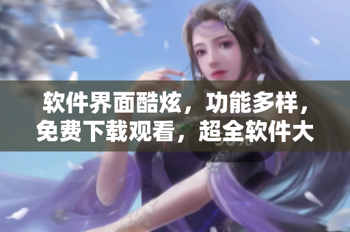 軟件界面酷炫，功能多樣，免費(fèi)下載觀看，超全軟件大全等你來領(lǐng)！