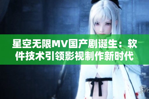 星空無限MV國產(chǎn)劇誕生：軟件技術(shù)引領(lǐng)影視制作新時代