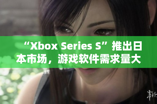 “Xbox Series S”推出日本市場(chǎng)，游戲軟件需求量大幅增長(zhǎng)