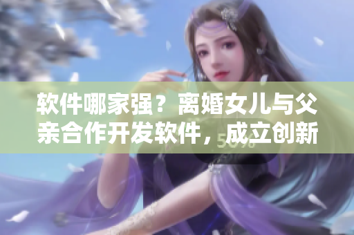 軟件哪家強？離婚女兒與父親合作開發(fā)軟件，成立創(chuàng)新科技公司