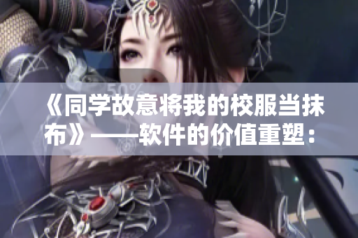《同學(xué)故意將我的校服當(dāng)抹布》——軟件的價(jià)值重塑：從被忽視到被重視