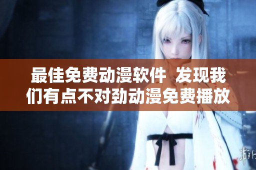 最佳免費動漫軟件  發(fā)現(xiàn)我們有點不對勁動漫免費播放
