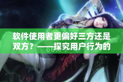軟件使用者更偏好三方還是雙方？——探究用戶行為的數(shù)據(jù)分析