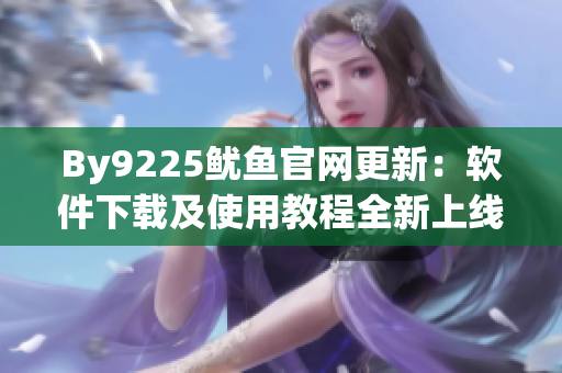 By9225魷魚官網(wǎng)更新：軟件下載及使用教程全新上線！