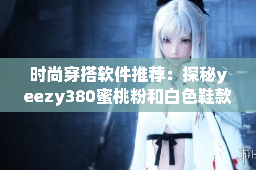 時尚穿搭軟件推薦：探秘yeezy380蜜桃粉和白色鞋款
