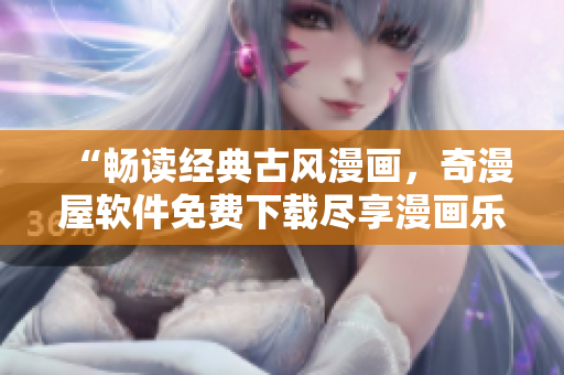 “暢讀經(jīng)典古風(fēng)漫畫(huà)，奇漫屋軟件免費(fèi)下載盡享漫畫(huà)樂(lè)趣！”
