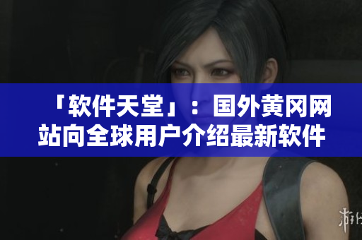 「軟件天堂」：國外黃岡網(wǎng)站向全球用戶介紹最新軟件動態(tài)！