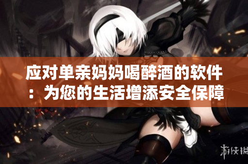 應(yīng)對(duì)單親媽媽喝醉酒的軟件：為您的生活增添安全保障