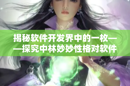 揭秘軟件開發(fā)界中的一枚——探究中林妙妙性格對軟件開發(fā)的影響