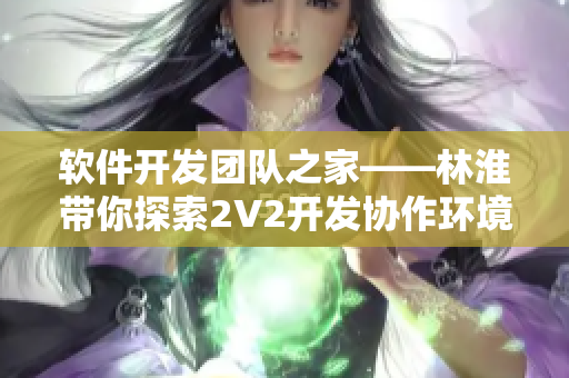 軟件開發(fā)團(tuán)隊之家——林淮帶你探索2V2開發(fā)協(xié)作環(huán)境