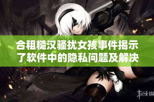 合租糙漢騷擾女孩事件揭示了軟件中的隱私問(wèn)題及解決方法