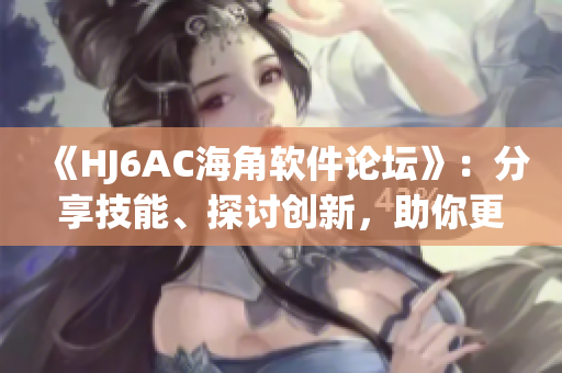 《HJ6AC海角軟件論壇》：分享技能、探討創(chuàng)新，助你更上一層樓！