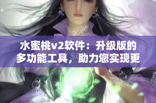 水蜜桃v2軟件：升級(jí)版的多功能工具，助力您實(shí)現(xiàn)更高效的操作