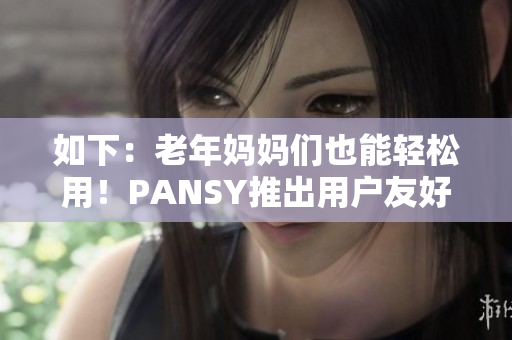 如下：老年媽媽們也能輕松用！PANSY推出用戶友好型軟件！