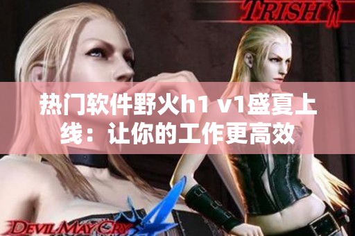 熱門軟件野火h1 v1盛夏上線：讓你的工作更高效