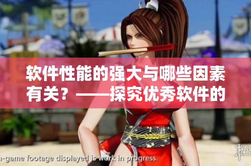 軟件性能的強(qiáng)大與哪些因素有關(guān)？——探究?jī)?yōu)秀軟件的核心因素