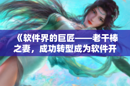 《軟件界的巨匠——老干棒之妻，成功轉(zhuǎn)型成為軟件開發(fā)大?！?> 
        <p>《軟件界的巨匠——老干棒之妻，成功轉(zhuǎn)型成為軟件開發(fā)大?！?/p>
        <p><span>老婆不在家一個人寂寞CSGO文案  最近老婆出差了，我一個人在家，感覺有點(diǎn)寂寞。為了打發(fā)時間，我開始玩CSGO。這個游戲讓我感到很有趣，因?yàn)樗枰芨叩姆磻?yīng)速度和技巧。我花了很多時...</span></p>
        <p><span><i class=