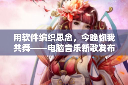 用軟件編織思念，今晚你我共舞——電腦音樂新歌發(fā)布！