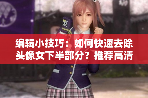 編輯小技巧：如何快速去除頭像女下半部分？推薦高清透明背景處理軟件