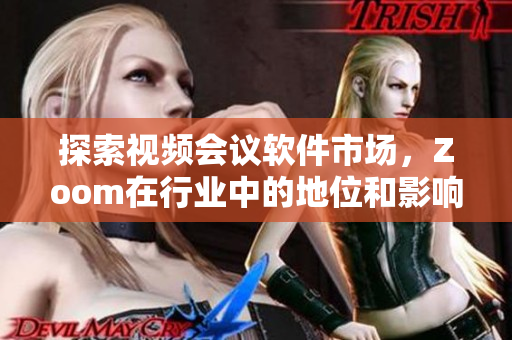 探索視頻會議軟件市場，Zoom在行業(yè)中的地位和影響如何？