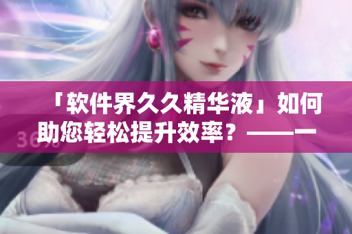 「軟件界久久精華液」如何助您輕松提升效率？——一款獨(dú)特而強(qiáng)大的軟件推薦
