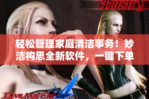 輕松管理家庭清潔事務(wù)！妙潔構(gòu)思全新軟件，一鍵下單合家歡，省心省力！