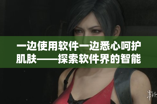 一邊使用軟件一邊悉心呵護(hù)肌膚——探索軟件界的智能美容技巧